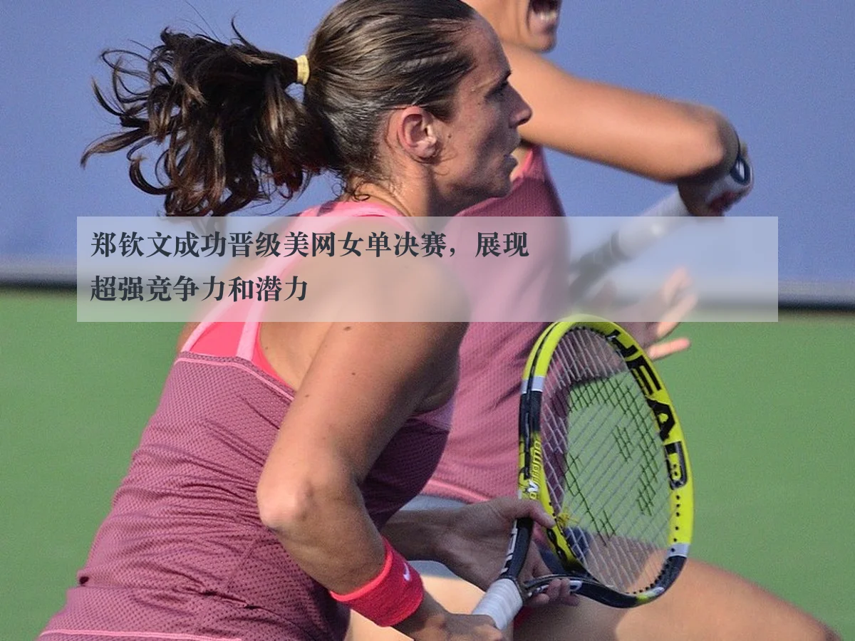 郑钦文成功晋级美网女单决赛，展现超强竞争力和潜力